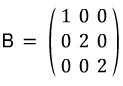 The matrix B = (1, 0, 0; 0, 2, 0; 0, 0, 2)
