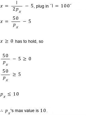 Plug I = 100 into x = I/(2p_x) − 5 to get x = 50/p_x − 5; x ≥ 0 has to hold, so 50/p_x ≥ 5, p_x ≤ 10, and the max value of p_x is 10