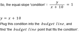 So the equal-slope condition is y/(x + 10) = 1, or y = x + 10; plug it into the budget line to find the point on the budget line that fits the condition