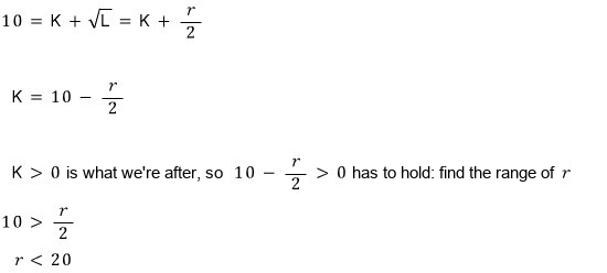 10 = K + √L = K + r/2, so K = 10 − r/2; K has to be positive, so find the range of r with 10 − r/2 above 0: r/2 below 10, so r below 20