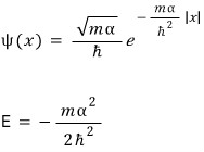 \psi (x)\quad =\quad \frac {\sqrt {m\alpha}}{\hbar}e^{-\frac {m\alpha}{\hbar^{2}}\left| x \right|} \ E\quad =\quad -\fr