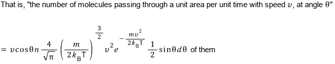 The number of molecules crossing a unit area per unit time with speed v at angle θ: v cosθ · n · (4/√π)(m/2k_BT)^(3/2) · v² e^(−mv²/2k_BT) · ½ sinθ dθ