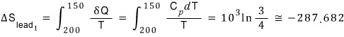 Round 1, the lead: ΔS_lead1 = integral from 200 to 150 of δQ/T = integral from 200 to 150 of C_p dT/T = 10³ ln(3/4) ≅ −287.682