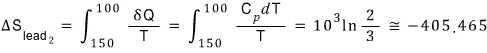Round 2, the lead: ΔS_lead2 = integral from 150 to 100 of δQ/T = integral from 150 to 100 of C_p dT/T = 10³ ln(2/3) ≅ −405.465