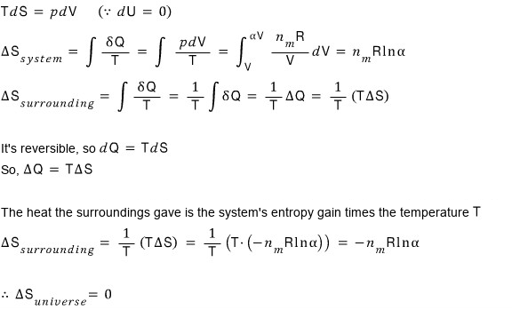Reversible isothermal expansion: TdS = pdV (since dU = 0); ΔS_system = integral of pdV/T = integral from V to αV of n_mR/V dV = n_mR ln α; it is reversible, so dQ = TdS and ΔQ = TΔS: the heat the surroundings gave is the system&rsquo;s entropy gain times T, so ΔS_surrounding = −n_mR ln α and ΔS_universe = 0