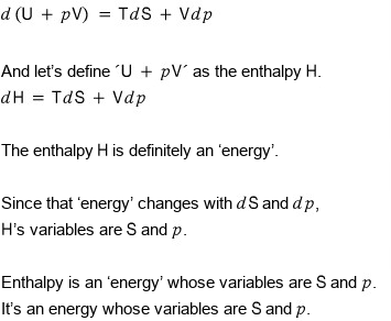With d(U + pV) = TdS + Vdp, let&rsquo;s define U + pV as the enthalpy H: dH = TdS + Vdp. The enthalpy H is definitely an energy; since that energy changes with dS and dp, H&rsquo;s variables are S and p. Enthalpy is an energy whose variables are S and p