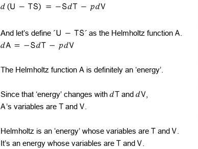 With d(U − TS) = −SdT − pdV, let&rsquo;s define U − TS as the Helmholtz function A: dA = −SdT − pdV. Since that energy changes with dT and dV, A&rsquo;s variables are T and V