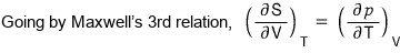 Going by Maxwell&rsquo;s 3rd relation, (∂S/∂V)_T = (∂p/∂T)_V