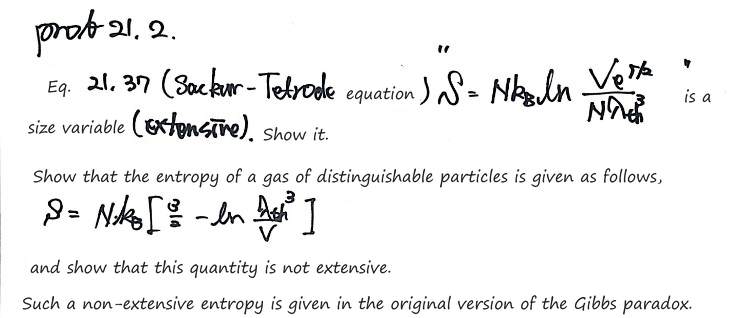 Prob 21.2: show that the Sackur-Tetrode entropy S = Nk_B ln(Ve^(5/2)/(Nλ_th³)) is extensive, that distinguishable particles give S = Nk_B(3/2 − ln(λ_th³/V)), and that this one is not extensive, as in the original Gibbs paradox