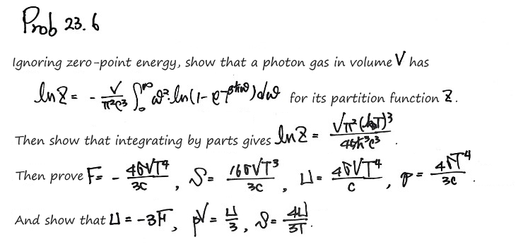 Prob 23.6: ignoring zero-point energy, show that a photon gas in volume V has ln Z = −(V/π²c³)∫ω² ln(1 − e^(−βħω)) dω = Vπ²(k_BT)³/(45ħ³c³) (by parts), then F = −4σVT⁴/3c, S = 16σVT³/3c, U = 4σVT⁴/c and p = 4σT⁴/3c, so U = −3F, pV = U/3 and S = 4U/3T