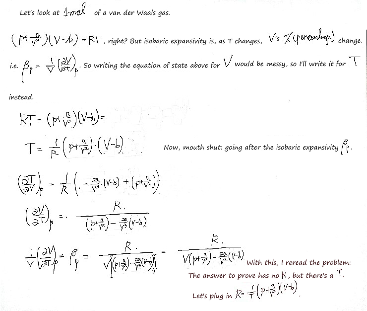 Prob 26.4 by hand, 1 mol: β_p = (1/V)(∂V/∂T)_p, the percentage change of V with temperature; solving the equation of state for T, T = (1/R)(p + a/V²)(V − b), and differentiating at constant p gives β_p = R/(V(p + a/V²) − (2a/V²)(V − b)); the answer to prove has T and no R, so R = (1/T)(p + a/V²)(V − b) goes in